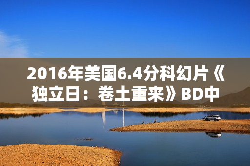 2016年美国6.4分科幻片《独立日:卷土重来》BD中英双字 2016年美国6.4分科幻片《独立日:卷土重来》BD中英双字