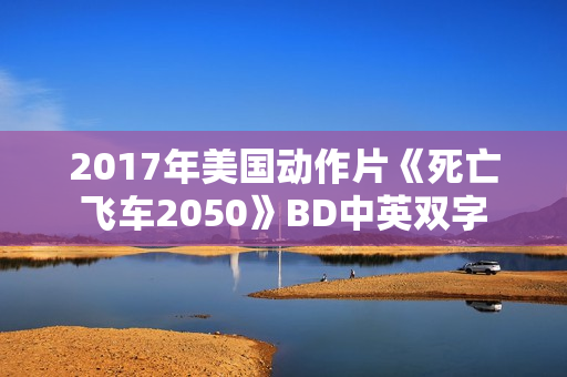 2017年美国动作片《死亡飞车2050》BD中英双字 2017年美国动作片《死亡飞车2050》BD中英双字
