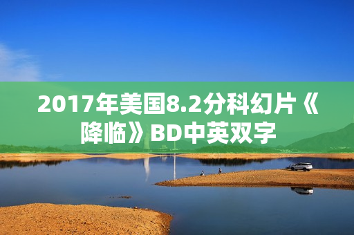 2017年美国8.2分科幻片《降临》BD中英双字