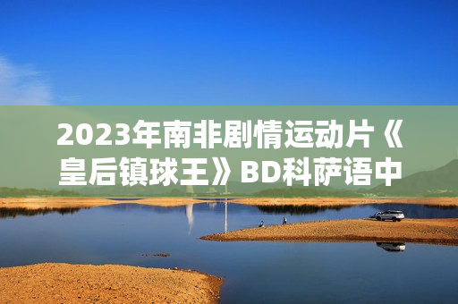 2023年南非剧情运动片《皇后镇球王》BD科萨语中字
