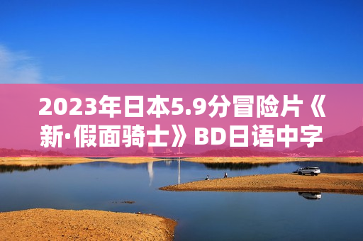 2023年日本5.9分冒险片《新·假面骑士》BD日语中字 2023年日本5.9分冒险片《新·假面骑士》BD日语中字