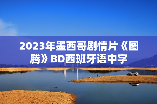 2023年墨西哥剧情片《图腾》BD西班牙语中字