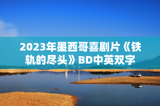 2023年墨西哥喜剧片《铁轨的尽头》BD中英双字