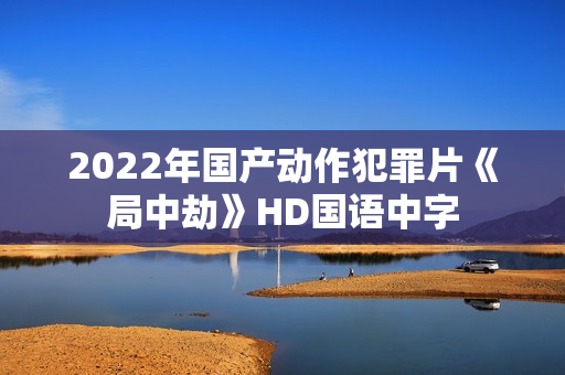 2022年国产动作犯罪片《局中劫》HD国语中字 2022年国产动作犯罪片《局中劫》HD国语中字