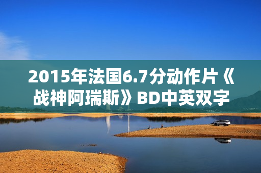2015年法国6.7分动作片《战神阿瑞斯》BD中英双字