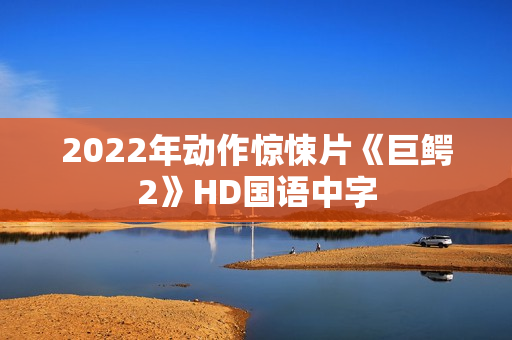 2022年动作惊悚片《巨鳄2》HD国语中字