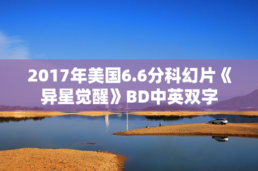 2017年美国6.6分科幻片《异星觉醒》BD中英双字