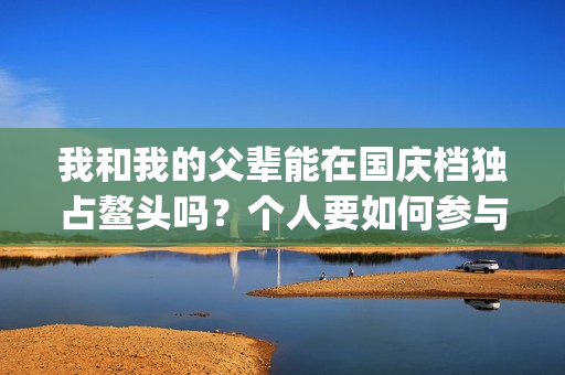 我和我的父辈能在国庆档独占鳌头吗？个人要如何参与投资？(我跟我的父辈)