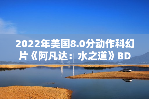 2022年美国8.0分动作科幻片《阿凡达：水之道》BD国英双语双字