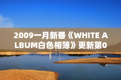 2009一月新番《WHITE ALBUM白色相簿》更新第02话