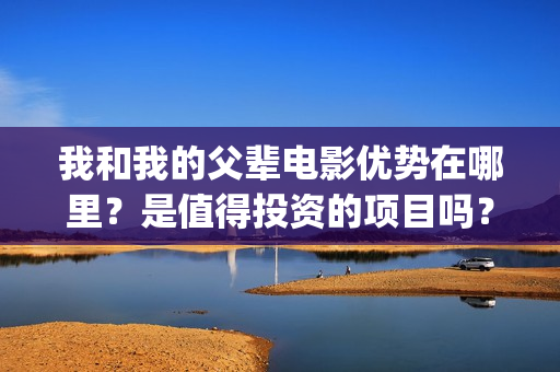 我和我的父辈电影优势在哪里？是值得投资的项目吗？(我和我的父辈电影什么时候上映)
