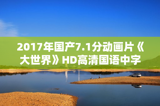 2017年国产7.1分动画片《大世界》HD高清国语中字