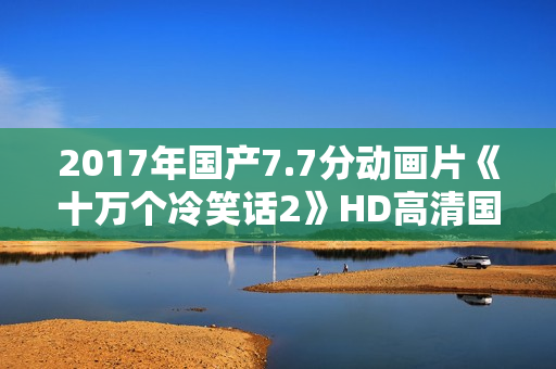 2017年国产7.7分动画片《十万个冷笑话2》HD高清国语中字