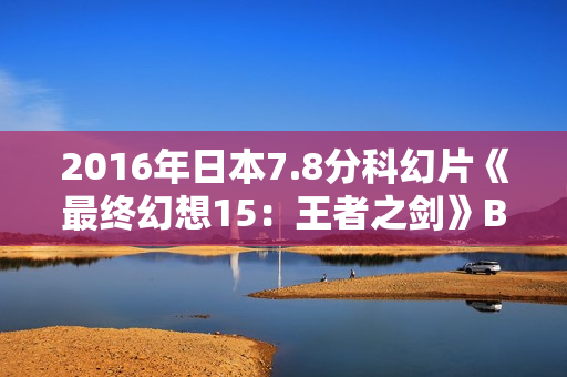 2016年日本7.8分科幻片《最终幻想15：王者之剑》BD中字