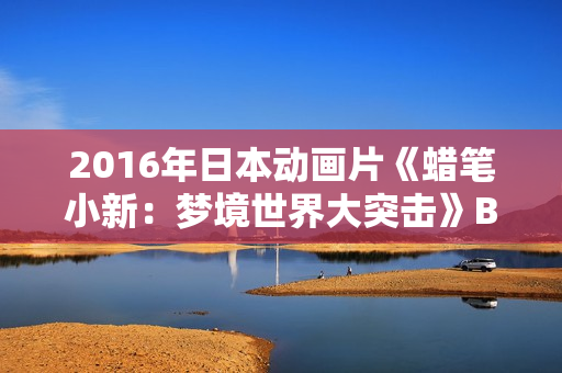 2016年日本动画片《蜡笔小新：梦境世界大突击》BD国粤日语中字