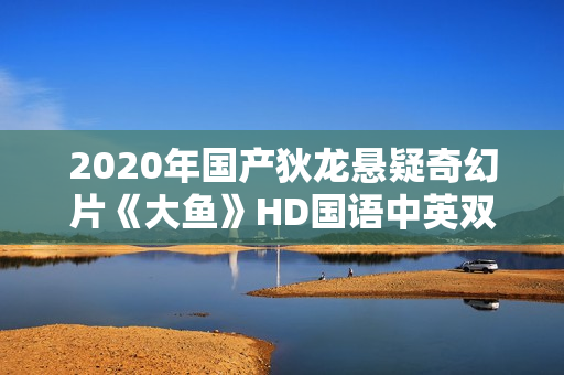 2020年国产狄龙悬疑奇幻片《大鱼》HD国语中英双字