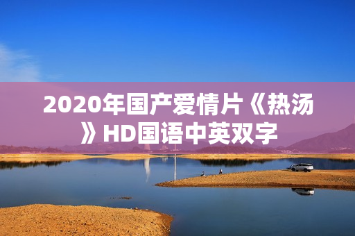 2020年国产爱情片《热汤》HD国语中英双字