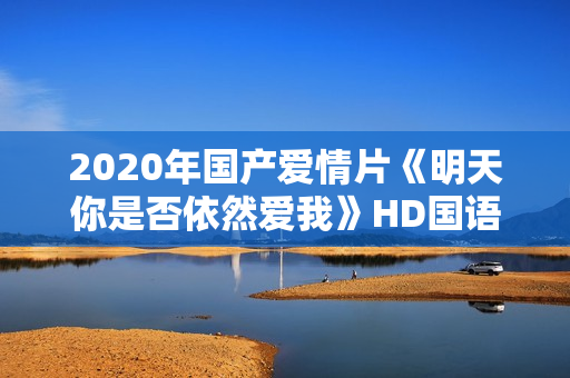 2020年国产爱情片《明天你是否依然爱我》HD国语中字
