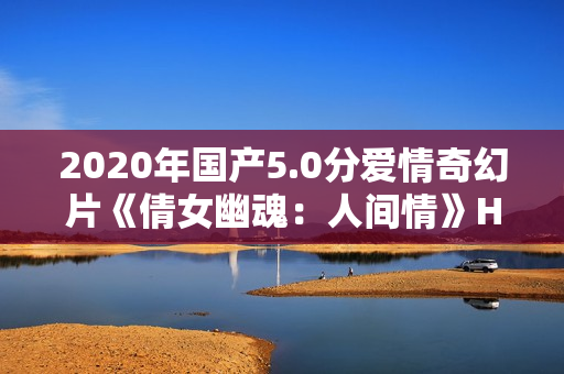 2020年国产5.0分爱情奇幻片《倩女幽魂：人间情》HD国语中英双字