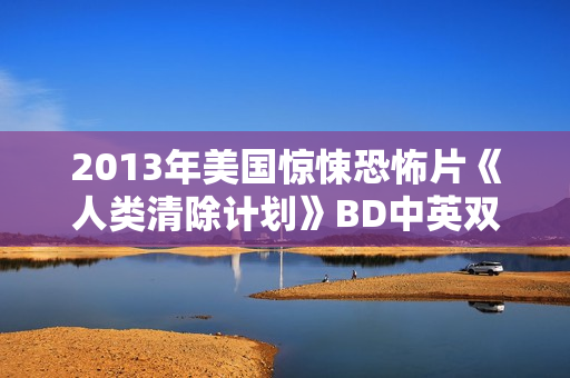 2013年美国惊悚恐怖片《人类清除计划》BD中英双字