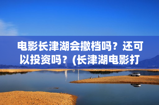 电影长津湖会撤档吗？还可以投资吗？(长津湖电影打了几场)
