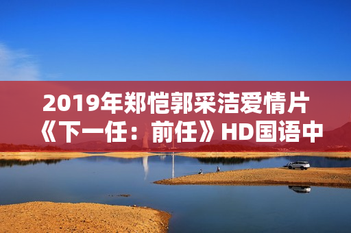 2019年郑恺郭采洁爱情片《下一任：前任》HD国语中字