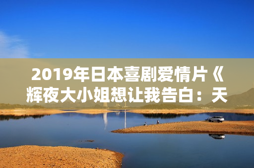 2019年日本喜剧爱情片《辉夜大小姐想让我告白：天才们的恋爱头脑战》BD日语中字