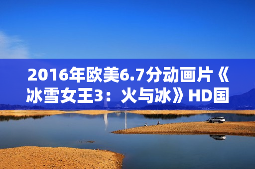 2016年欧美6.7分动画片《冰雪女王3：火与冰》HD国俄双语中字