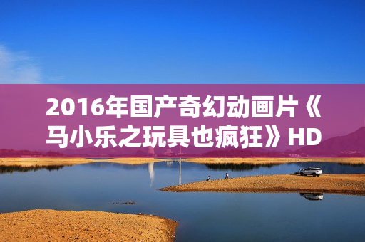 2016年国产奇幻动画片《马小乐之玩具也疯狂》HD国语中英双字