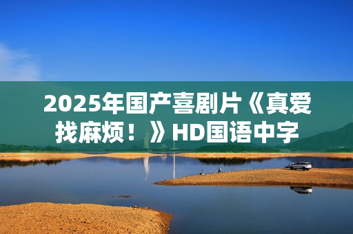 2025年国产喜剧片《真爱找麻烦！》HD国语中字