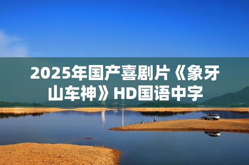 2025年国产喜剧片《象牙山车神》HD国语中字