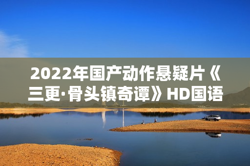 2022年国产动作悬疑片《三更·骨头镇奇谭》HD国语中字