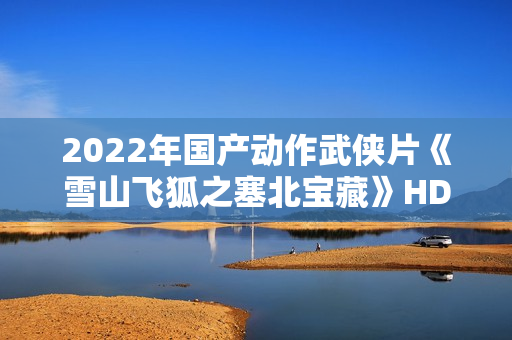 2022年国产动作武侠片《雪山飞狐之塞北宝藏》HD国语中字