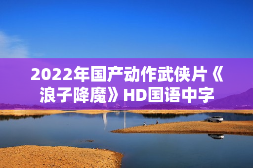 2022年国产动作武侠片《浪子降魔》HD国语中字