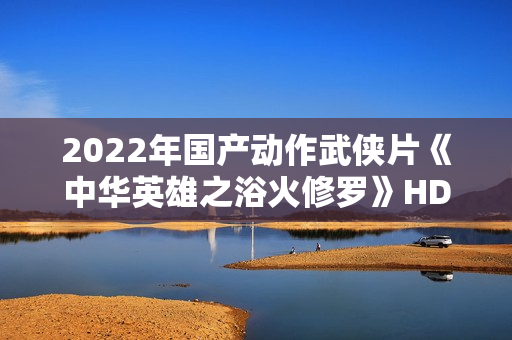 2022年国产动作武侠片《中华英雄之浴火修罗》HD国语中字