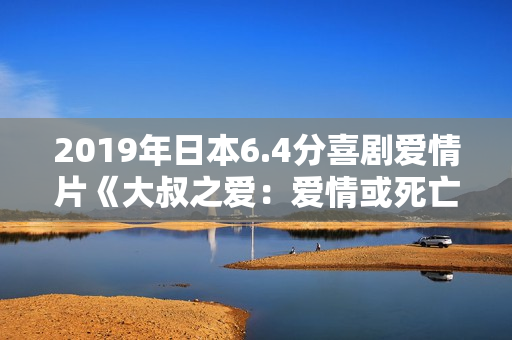 2019年日本6.4分喜剧爱情片《大叔之爱：爱情或死亡》BD日语中字