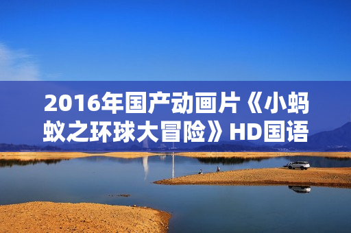 2016年国产动画片《小蚂蚁之环球大冒险》HD国语中字