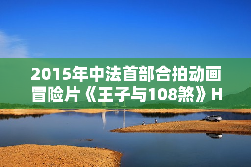2015年中法首部合拍动画冒险片《王子与108煞》HD国语中字