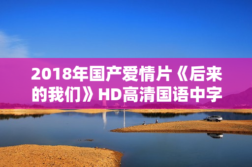 2018年国产爱情片《后来的我们》HD高清国语中字