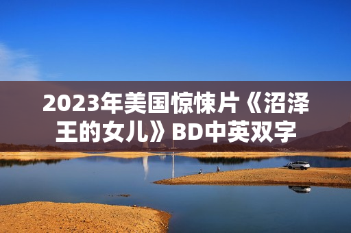 2023年美国惊悚片《沼泽王的女儿》BD中英双字