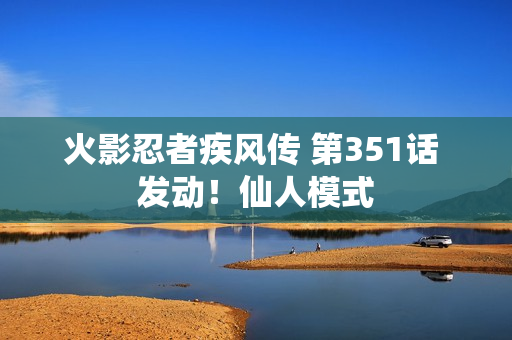 火影忍者疾风传 第351话 发动！仙人模式