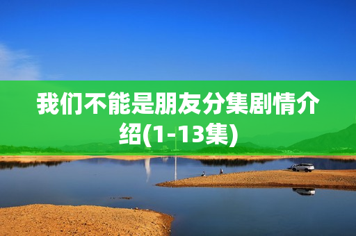 我们不能是朋友分集剧情介绍(1-13集)