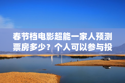 春节档电影超能一家人预测票房多少？个人可以参与投资吗？门槛多少？(超能 电影)