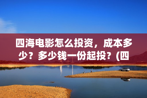 四海电影怎么投资，成本多少？多少钱一份起投？(四海电影投资)