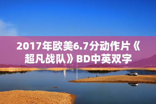 2017年欧美6.7分动作片《超凡战队》BD中英双字 2017年欧美6.7分动作片《超凡战队》BD中英双字