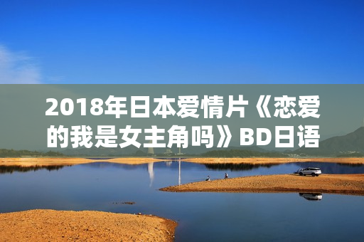 2018年日本爱情片《恋爱的我是女主角吗》BD日语中字 2018年日本爱情片《恋爱的我是女主角吗》BD日语中字