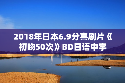 2018年日本6.9分喜剧片《初吻50次》BD日语中字