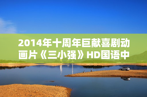 2014年十周年巨献喜剧动画片《三小强》HD国语中字 2014年十周年巨献喜剧动画片《三小强》HD国语中字