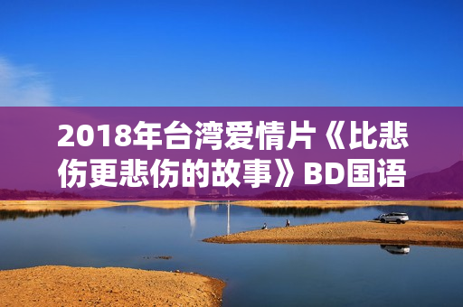 2018年台湾爱情片《比悲伤更悲伤的故事》BD国语中字 2018年台湾爱情片《比悲伤更悲伤的故事》BD国语中字