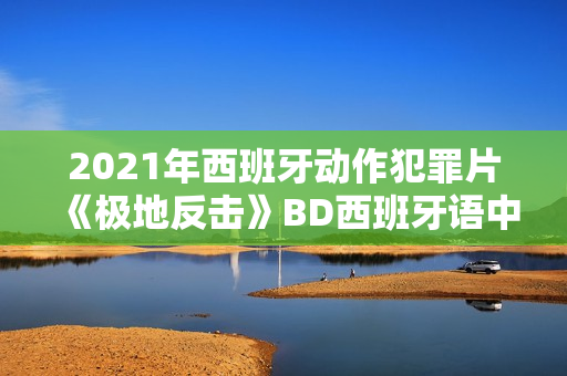 2021年西班牙动作犯罪片《极地反击》BD西班牙语中字